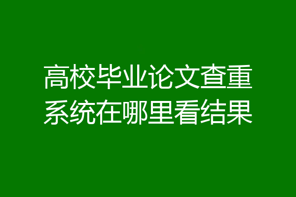 高校毕业论文查重系统在哪里看结果