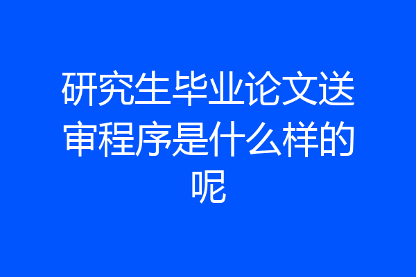 研究生毕业论文送审程序是什么样的呢