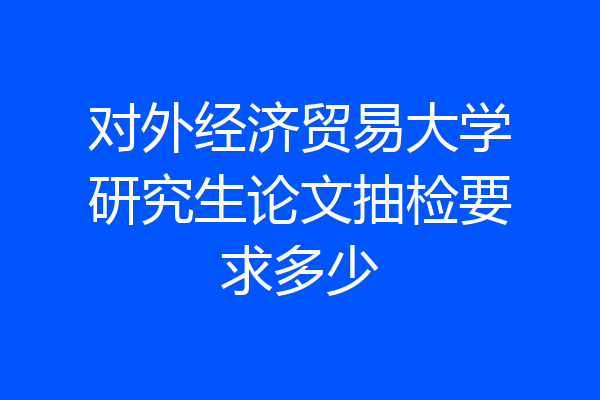对外经济贸易大学研究生论文抽检要求多少