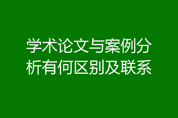 学术论文与案例分析有何区别及联系
