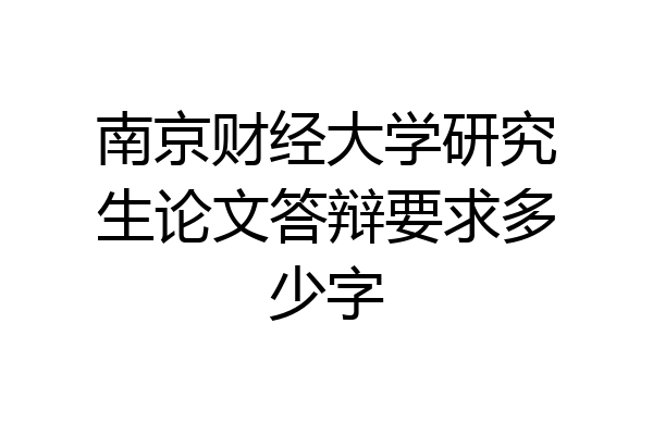 南京财经大学研究生论文答辩要求多少字