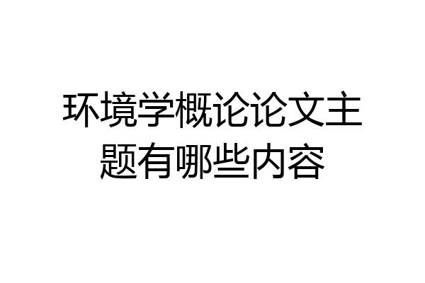 环境学概论论文主题有哪些内容