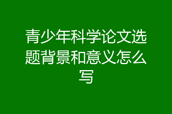 青少年科学论文选题背景和意义怎么写