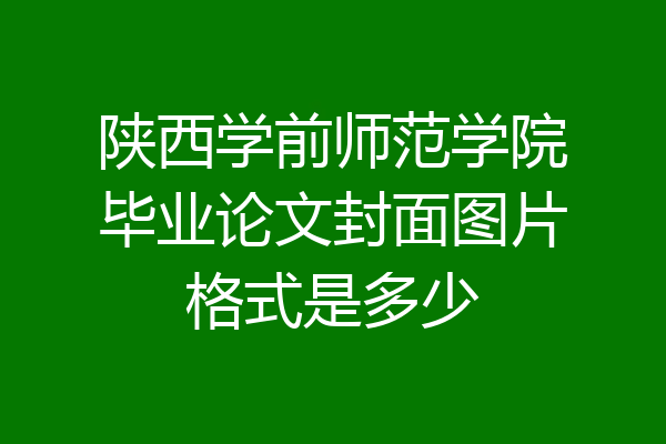 陕西学前师范学院毕业论文封面图片格式是多少