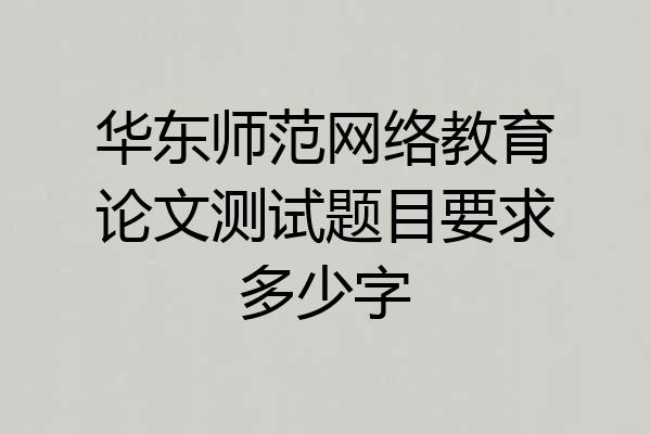 华东师范网络教育论文测试题目要求多少字