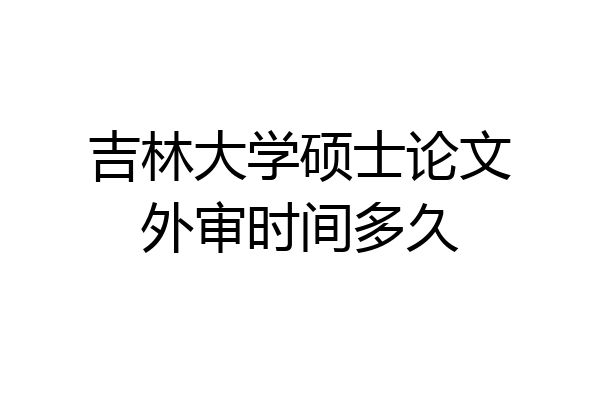 吉林大学硕士论文外审时间多久