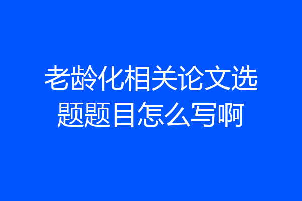 老龄化相关论文选题题目怎么写啊