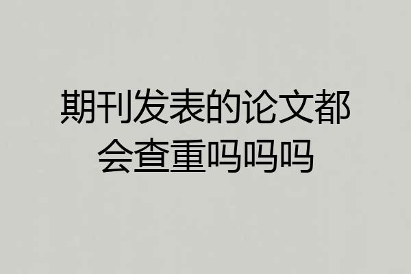 期刊发表的论文都会查重吗吗吗