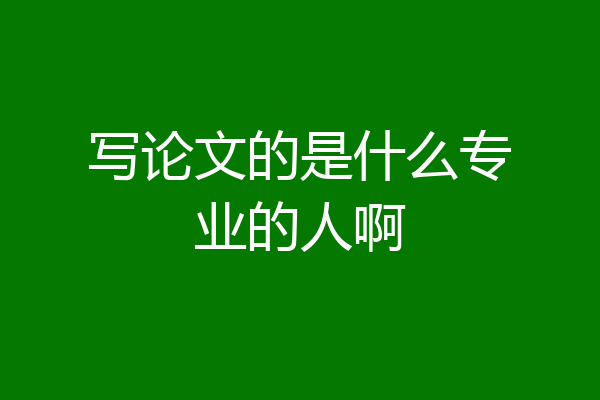 写论文的是什么专业的人啊