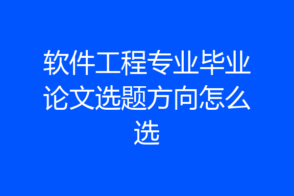 软件工程专业毕业论文选题方向怎么选