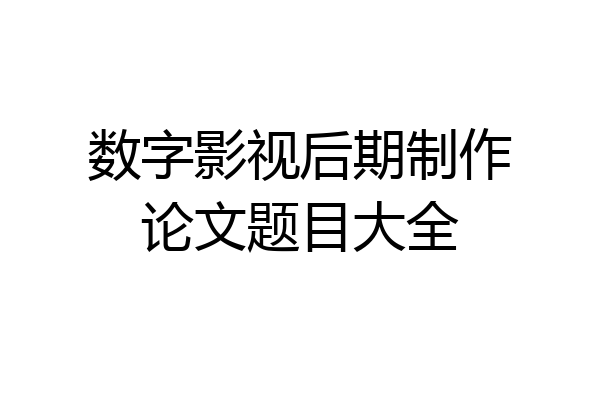 数字影视后期制作论文题目大全