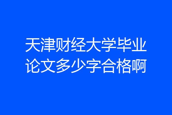 天津财经大学毕业论文多少字合格啊