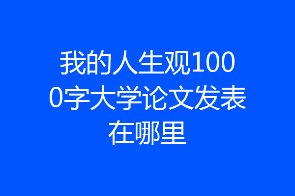 我的人生观1000字大学论文发表在哪里