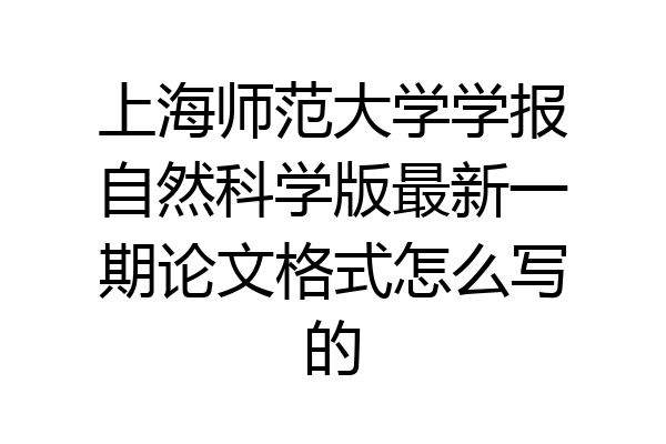 上海师范大学学报自然科学版最新一期论文格式怎么写的