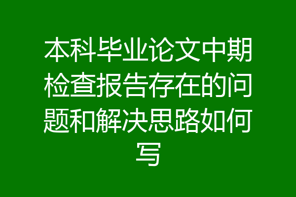 本科毕业论文中期检查报告存在的问题和解决思路如何写