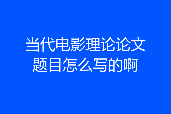 当代电影理论论文题目怎么写的啊