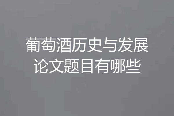 葡萄酒历史与发展论文题目有哪些