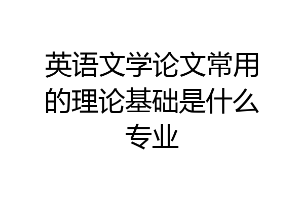 英语文学论文常用的理论基础是什么专业
