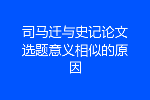 司马迁与史记论文选题意义相似的原因