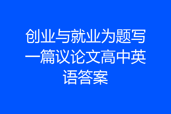 创业与就业为题写一篇议论文高中英语答案