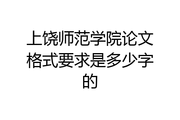 上饶师范学院论文格式要求是多少字的