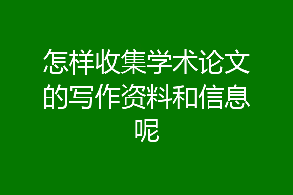 怎样收集学术论文的写作资料和信息呢