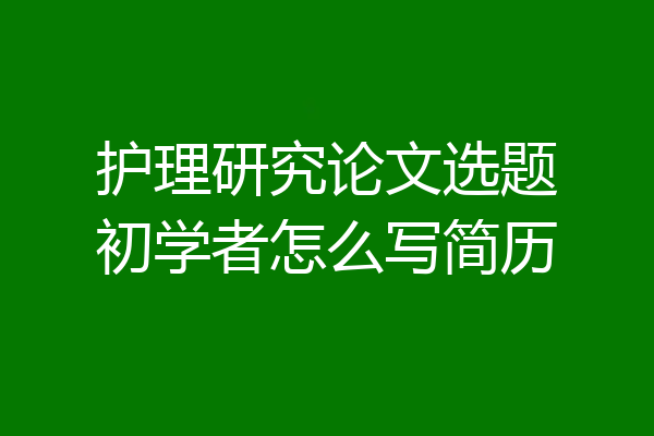 护理研究论文选题初学者怎么写简历
