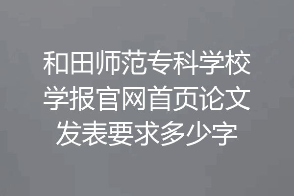 和田师范专科学校学报官网首页论文发表要求多少字
