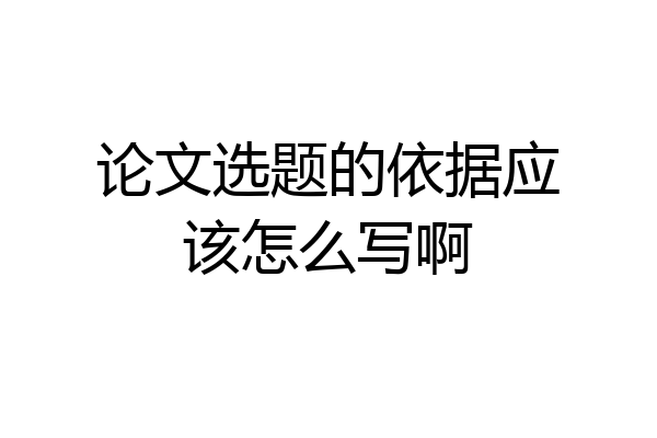 论文选题的依据应该怎么写啊