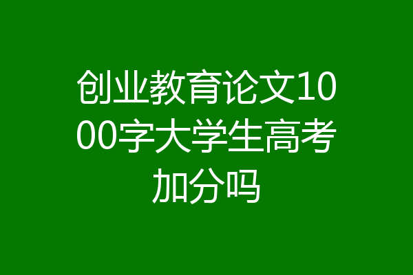 创业教育论文1000字大学生高考加分吗