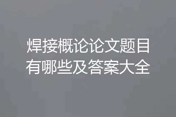 焊接概论论文题目有哪些及答案大全