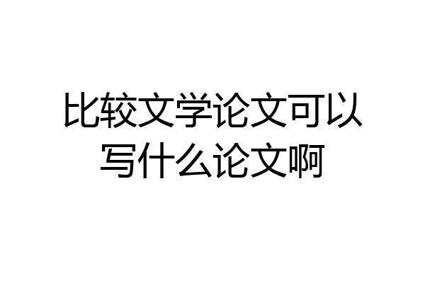 比较文学论文可以写什么论文啊