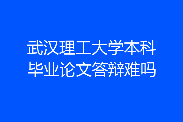 武汉理工大学本科毕业论文答辩难吗