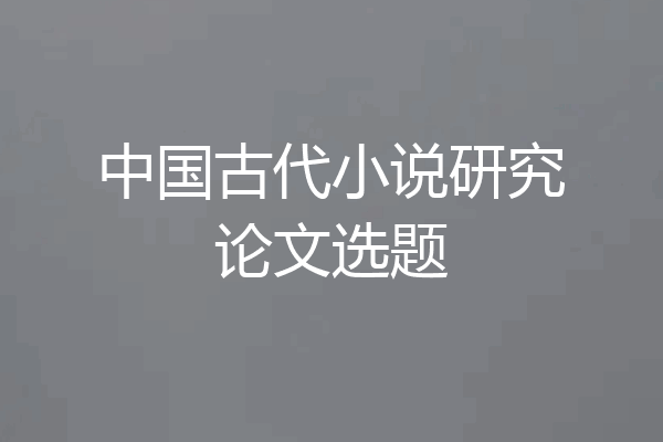 中国古代小说研究论文选题