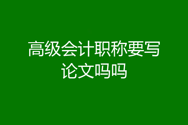 高级会计职称要写论文吗吗