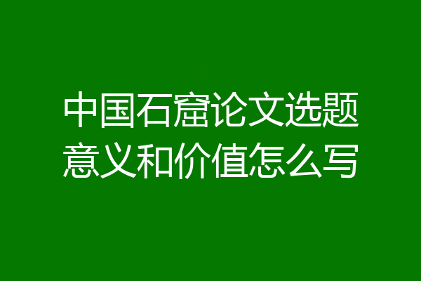 中国石窟论文选题意义和价值怎么写