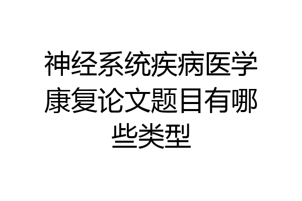 神经系统疾病医学康复论文题目有哪些类型