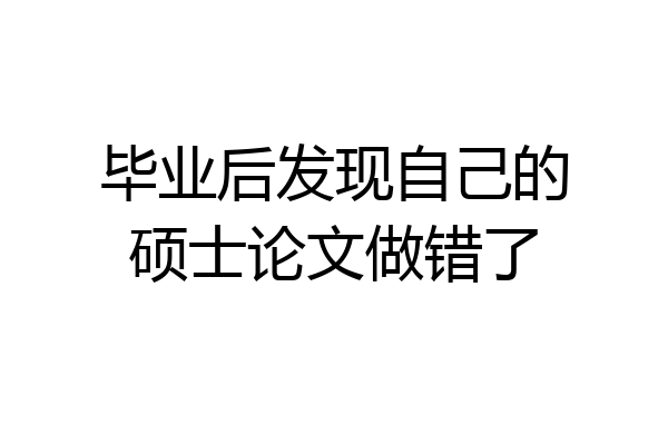 毕业后发现自己的硕士论文做错了