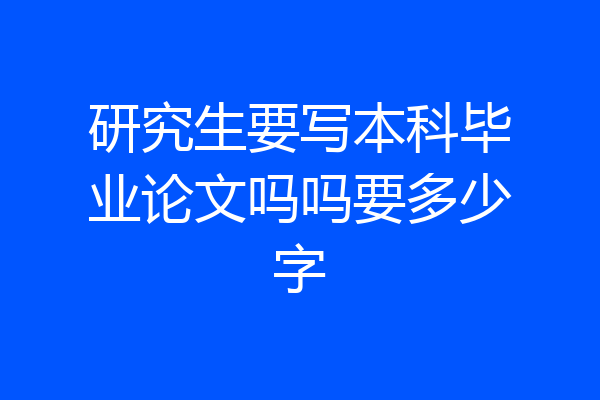 研究生要写本科毕业论文吗吗要多少字