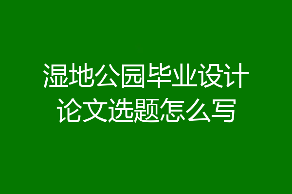 湿地公园毕业设计论文选题怎么写