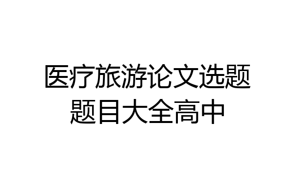 医疗旅游论文选题题目大全高中