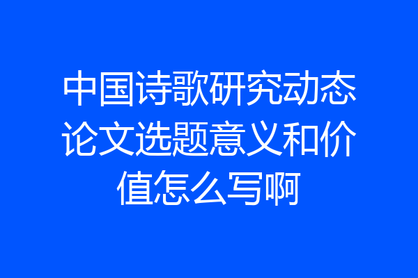 中国诗歌研究动态论文选题意义和价值怎么写啊