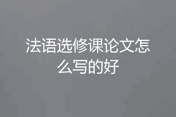 法语选修课论文怎么写的好