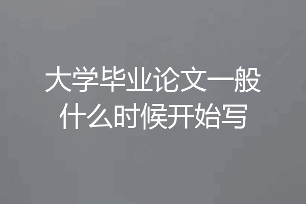 大学毕业论文一般什么时候开始写