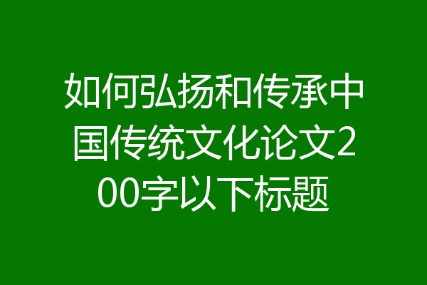 如何弘扬和传承中国传统文化论文200字以下标题