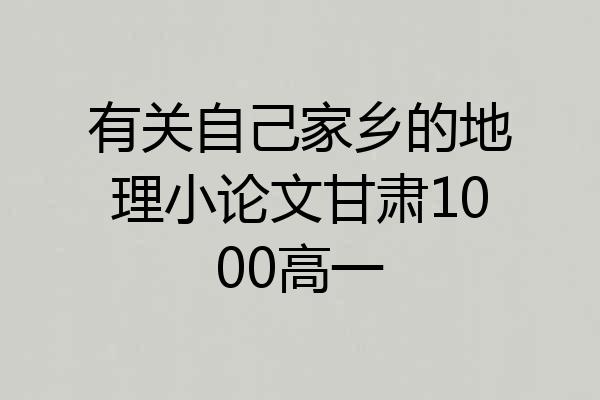 有关自己家乡的地理小论文甘肃1000高一