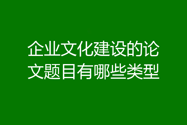 企业文化建设的论文题目有哪些类型