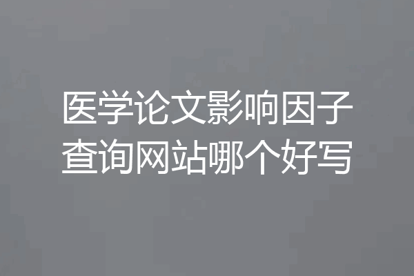 医学论文影响因子查询网站哪个好写