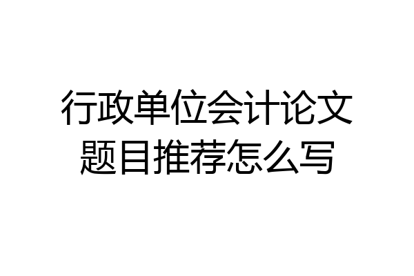 行政单位会计论文题目推荐怎么写