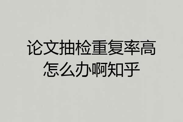 论文抽检重复率高怎么办啊知乎